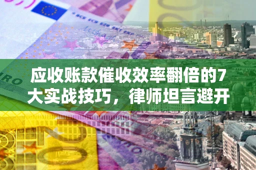 济南应收账款催收效率翻倍的7大实战技巧，律师坦言避开这些法律雷区最关键