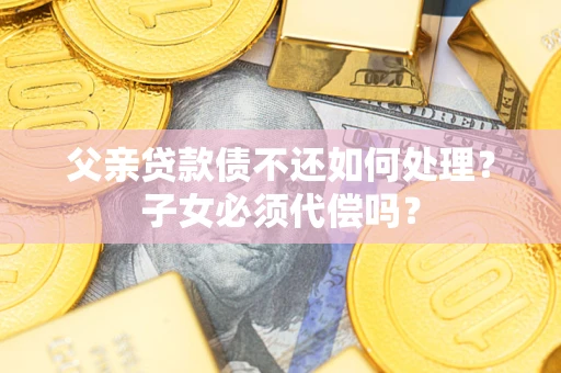 济南父亲贷款债不还如何处理？子女必须代偿吗？