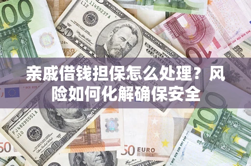 济南亲戚借钱担保怎么处理？风险如何化解确保安全
