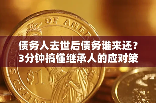济南债务人去世后债务谁来还？3分钟搞懂继承人的应对策略