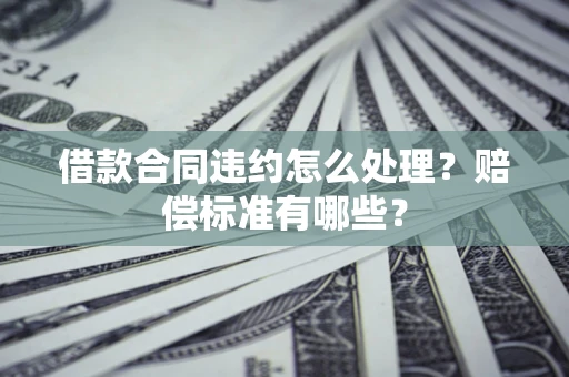 济南借款合同违约怎么处理？赔偿标准有哪些？