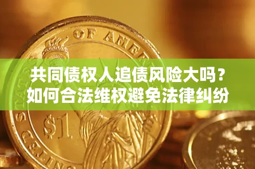 济南共同债权人追债风险大吗?如何合法维权避免法律纠纷? 济南共同债权人追债风险大吗?如何合法维权避免法律纠纷?
