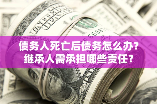 济南债务人死亡后债务怎么办？继承人需承担哪些责任？