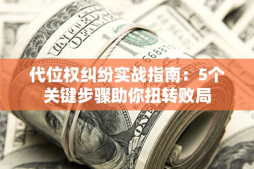 济南代位权纠纷实战指南：5个关键步骤助你扭转败局