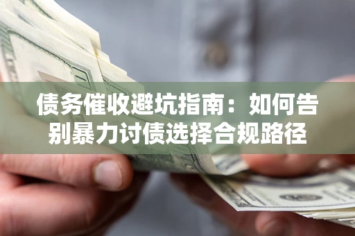 济南债务催收避坑指南：如何告别暴力讨债选择合规路径