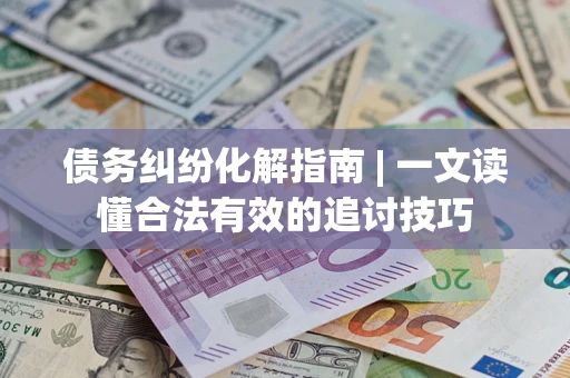 济南债务纠纷化解指南 | 一文读懂合法有效的追讨技巧