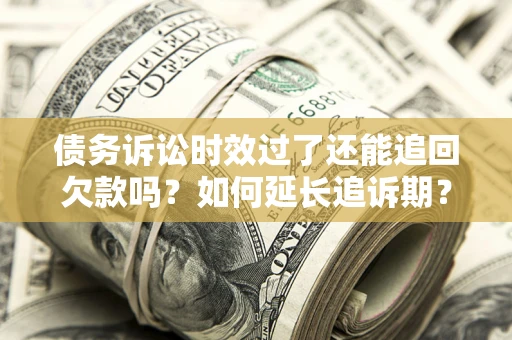 济南债务诉讼时效过了还能追回欠款吗？如何延长追诉期？