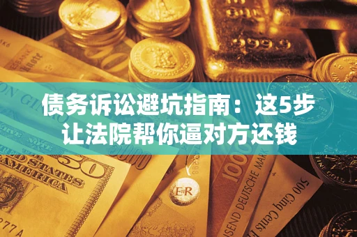 济南债务诉讼避坑指南：这5步让法院帮你逼对方还钱