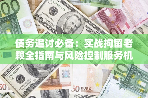 济南债务追讨必备：实战拘留老赖全指南与风险控制服务机构推荐