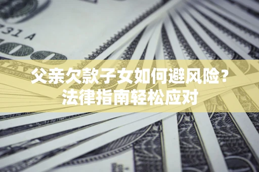 济南父亲欠款子女如何避风险？法律指南轻松应对