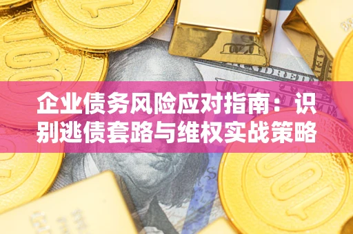 济南企业债务风险应对指南：识别逃债套路与维权实战策略