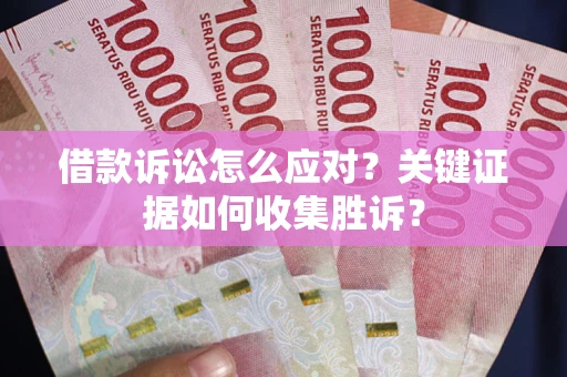 济南借款诉讼怎么应对？关键证据如何收集胜诉？