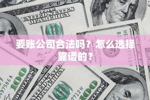 济南要账公司合法吗？怎么选择靠谱的？