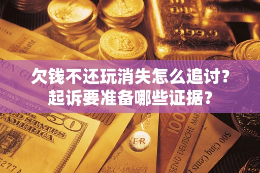 济南欠钱不还玩消失怎么追讨？起诉要准备哪些证据？