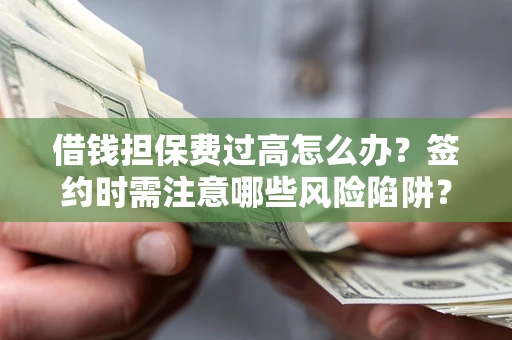 济南借钱担保费过高怎么办？签约时需注意哪些风险陷阱？