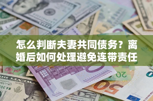 济南怎么判断夫妻共同债务？离婚后如何处理避免连带责任？