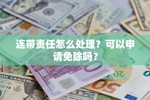 济南连带责任怎么处理？可以申请免除吗？
