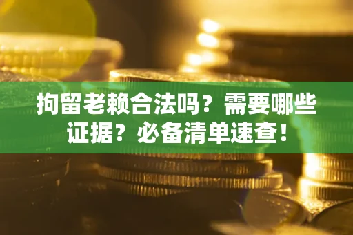 济南拘留老赖合法吗？需要哪些证据？必备清单速查！
