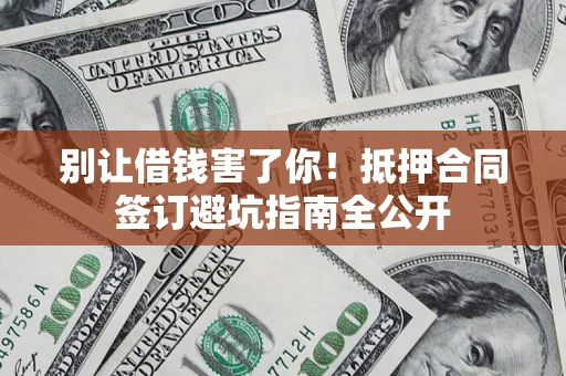 济南别让借钱害了你！抵押合同签订避坑指南全公开