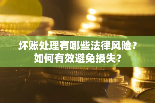 济南坏账处理有哪些法律风险？如何有效避免损失？
