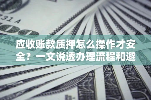 济南应收账款质押怎么操作才安全？一文说透办理流程和避险绝招